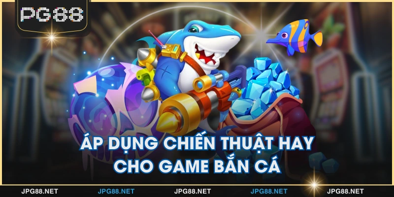 Áp dụng chiến thuật hay cho game bắn cá
