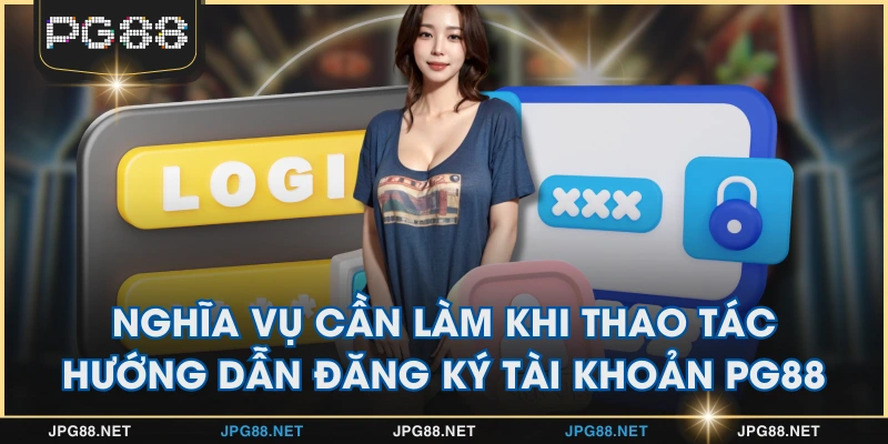 Nghĩa vụ cần làm khi thao tác hướng dẫn đăng ký tài khoản PG88